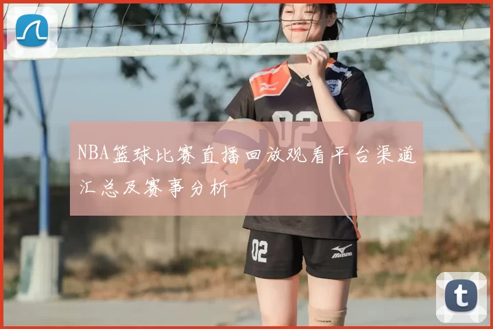 NBA篮球比赛直播回放观看平台渠道汇总及赛事分析