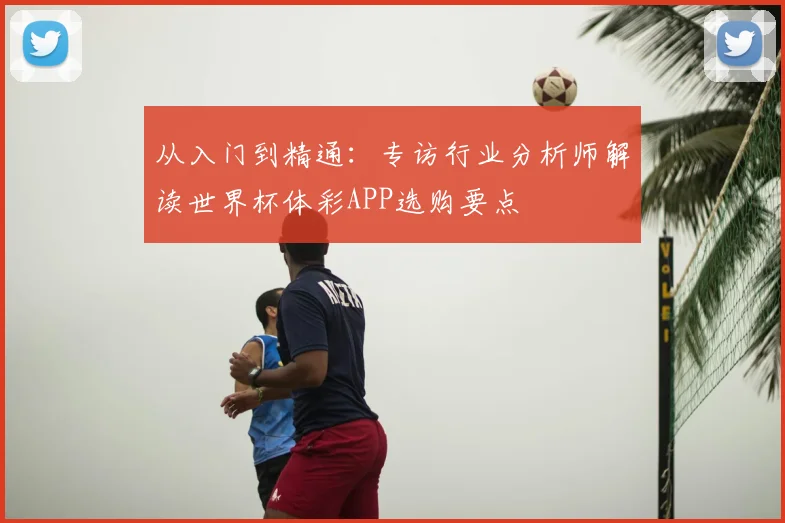 从入门到精通：专访行业分析师解读世界杯体彩APP选购要点