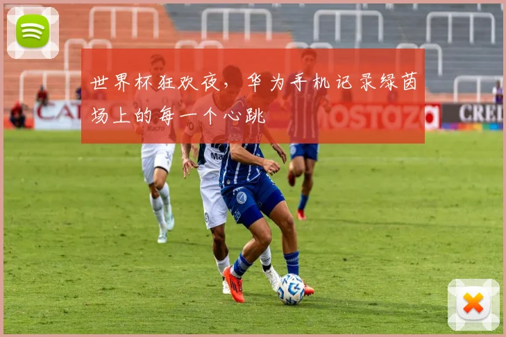 世界杯狂欢夜，华为手机记录绿茵场上的每一个心跳