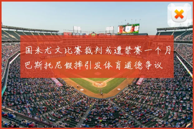 国米尤文比赛裁判或遭禁赛一个月巴斯托尼假摔引发体育道德争议