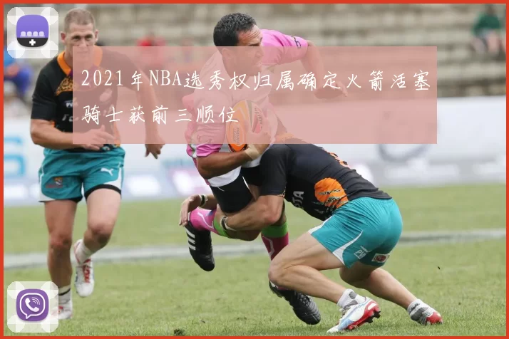2021年NBA选秀权归属确定火箭活塞骑士获前三顺位