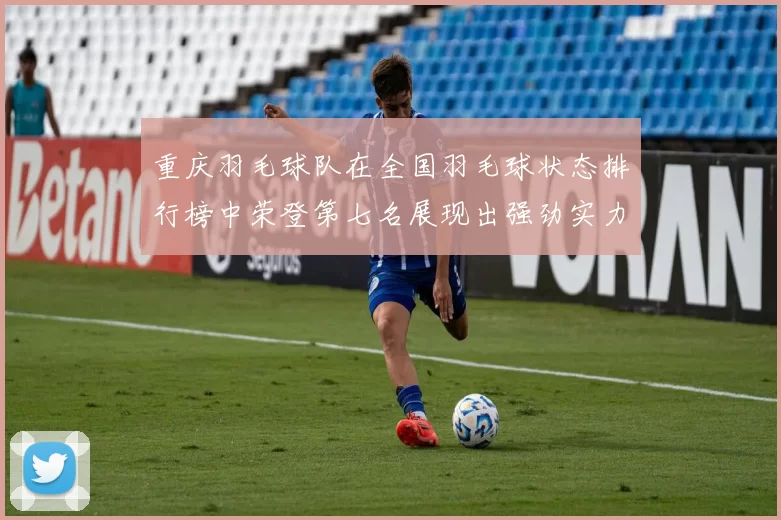 重庆羽毛球队在全国羽毛球状态排行榜中荣登第七名展现出强劲实力与潜力