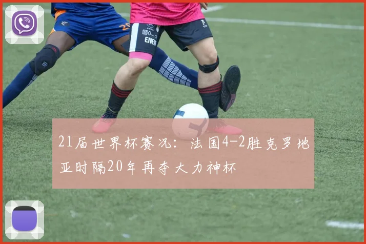 21届世界杯赛况：法国4-2胜克罗地亚时隔20年再夺大力神杯