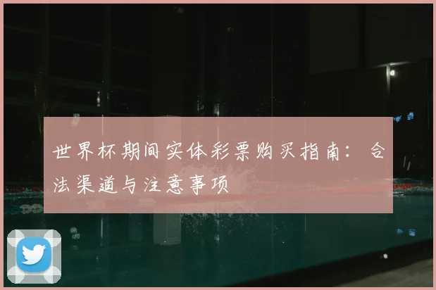 世界杯期间实体彩票购买指南：合法渠道与注意事项