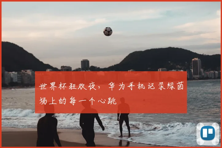 世界杯狂欢夜，华为手机记录绿茵场上的每一个心跳