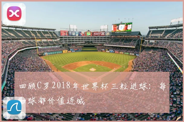 回顾C罗2018年世界杯三粒进球：每一球都价值连城