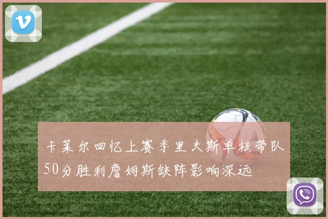 卡莱尔回忆上赛季里夫斯单核带队50分胜利詹姆斯缺阵影响深远