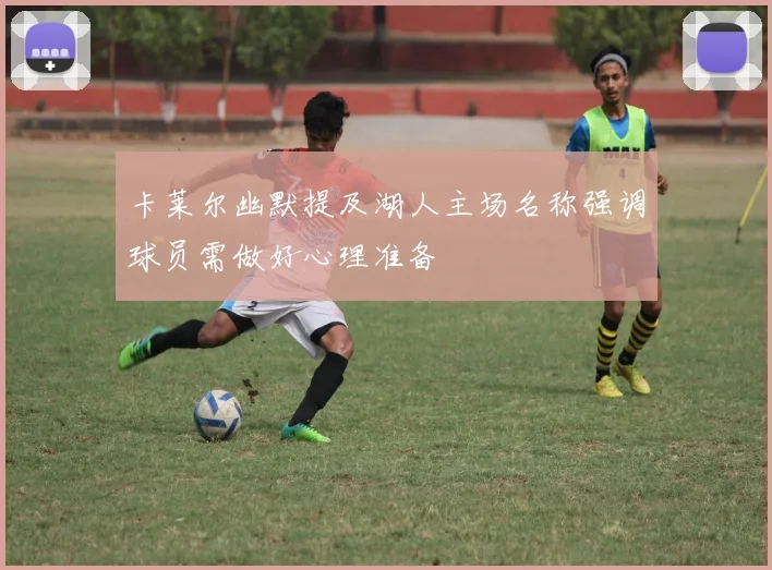 卡莱尔幽默提及湖人主场名称强调球员需做好心理准备