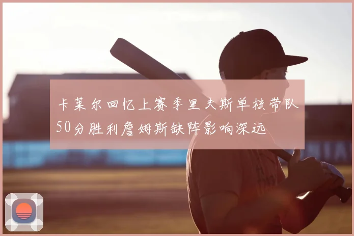 卡莱尔回忆上赛季里夫斯单核带队50分胜利詹姆斯缺阵影响深远