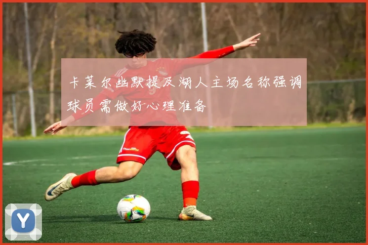 卡莱尔幽默提及湖人主场名称强调球员需做好心理准备