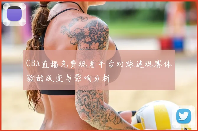 CBA直播免费观看平台对球迷观赛体验的改变与影响分析