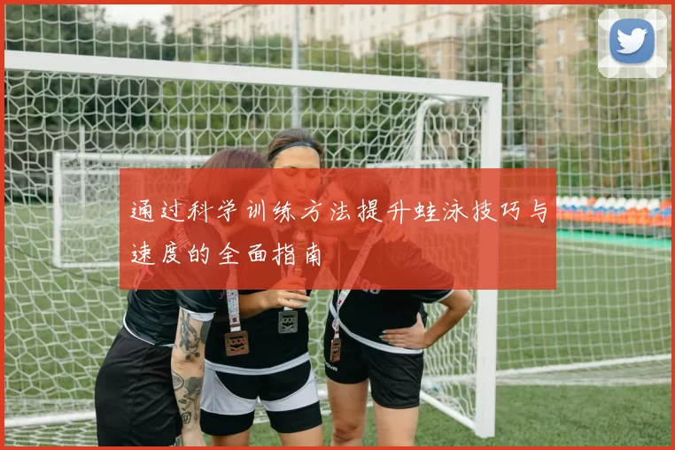 通过科学训练方法提升蛙泳技巧与速度的全面指南