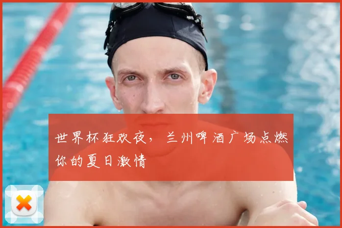 世界杯狂欢夜，兰州啤酒广场点燃你的夏日激情