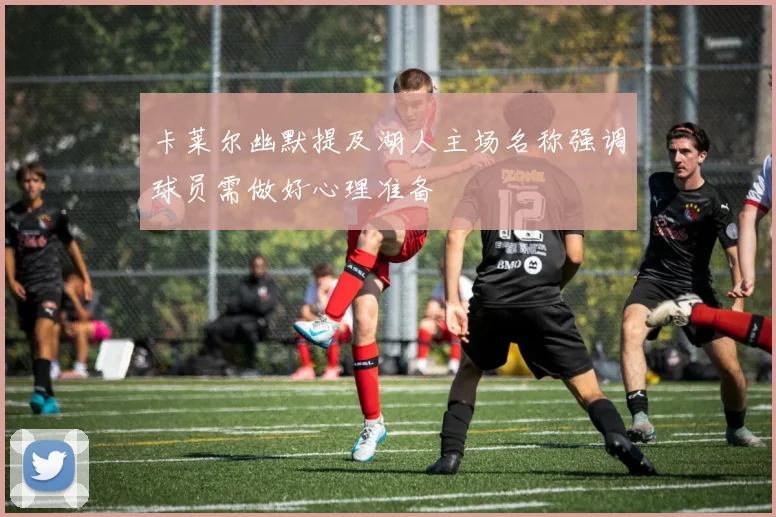 卡莱尔幽默提及湖人主场名称强调球员需做好心理准备