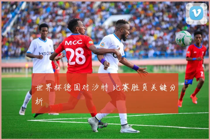 世界杯德国对沙特 比赛胜负关键分析