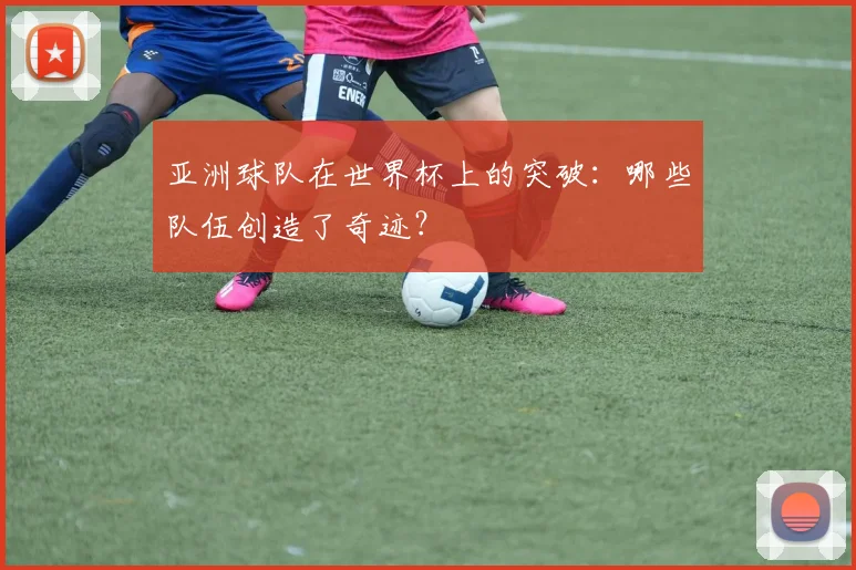 亚洲球队在世界杯上的突破：哪些队伍创造了奇迹？