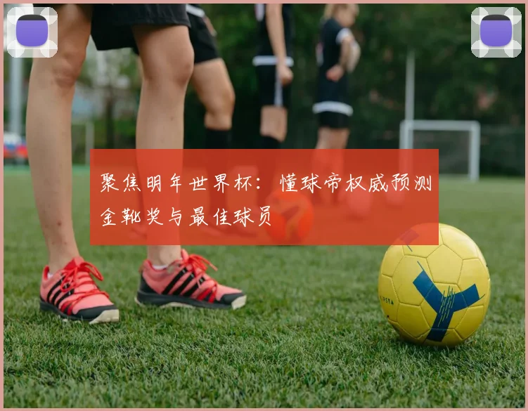 聚焦明年世界杯：懂球帝权威预测金靴奖与最佳球员