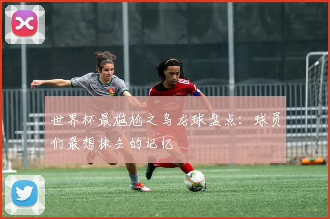 世界杯最尴尬之乌龙球盘点：球员们最想抹去的记忆