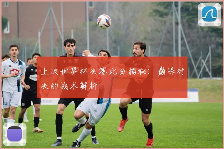上次世界杯决赛比分揭秘：巅峰对决的战术解析