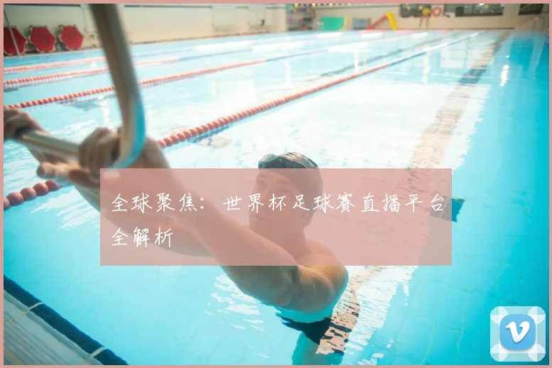 全球聚焦：世界杯足球赛直播平台全解析