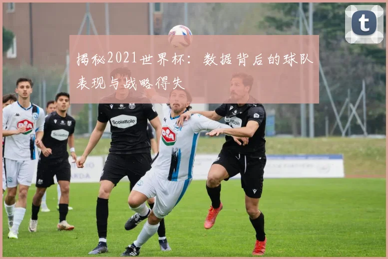 揭秘2021世界杯：数据背后的球队表现与战略得失