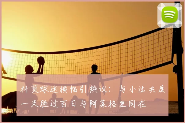 科莫球迷横幅引热议：与小法共度一天胜过百日与阿莱格里同在
