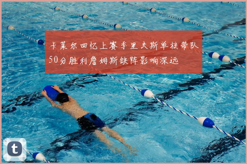 卡莱尔回忆上赛季里夫斯单核带队50分胜利詹姆斯缺阵影响深远