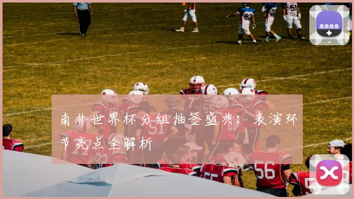 南非世界杯分组抽签盛典:表演环节亮点全解析