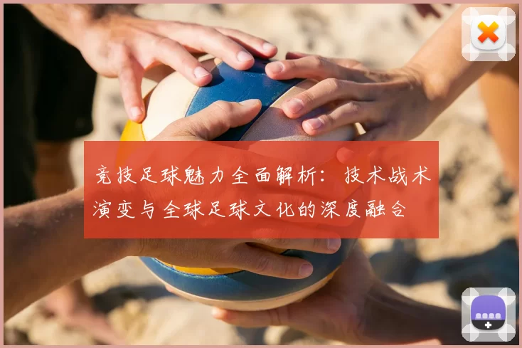 竞技足球魅力全面解析：技术战术演变与全球足球文化的深度融合