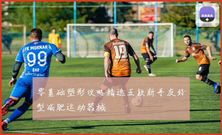 零基础塑形攻略精选五款新手友好型减肥运动器械
