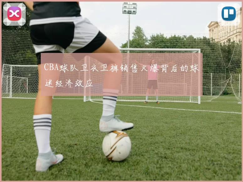 CBA球队卫衣卫裤销售火爆背后的球迷经济效应