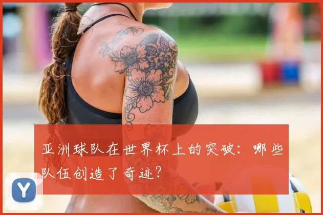 亚洲球队在世界杯上的突破：哪些队伍创造了奇迹？