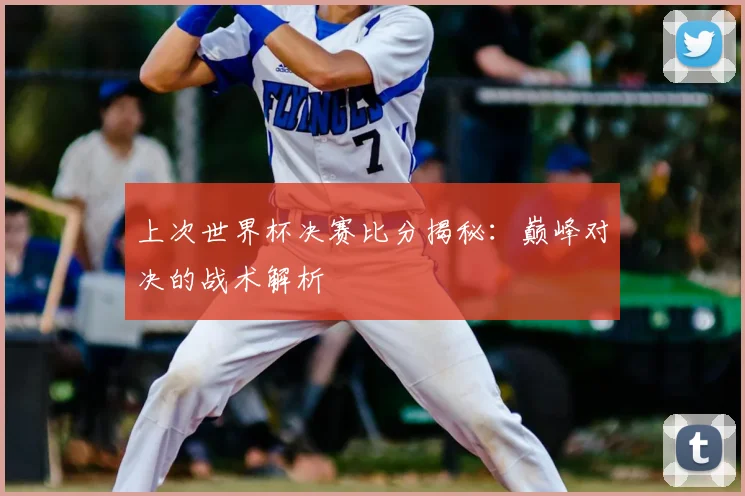 上次世界杯决赛比分揭秘：巅峰对决的战术解析