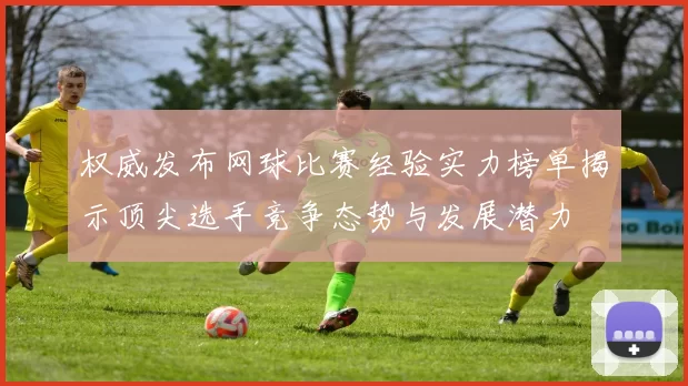 权威发布网球比赛经验实力榜单揭示顶尖选手竞争态势与发展潜力