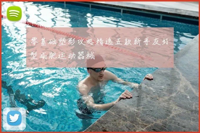 零基础塑形攻略精选五款新手友好型减肥运动器械