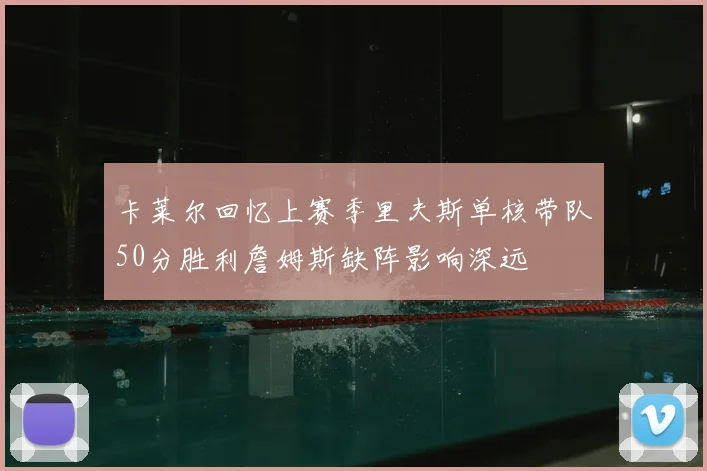 卡莱尔回忆上赛季里夫斯单核带队50分胜利詹姆斯缺阵影响深远