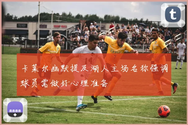 卡莱尔幽默提及湖人主场名称强调球员需做好心理准备