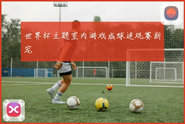世界杯主题室内游戏成球迷观赛新宠