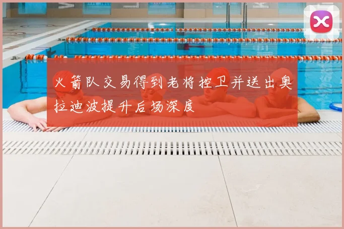 火箭队交易得到老将控卫并送出奥拉迪波提升后场深度