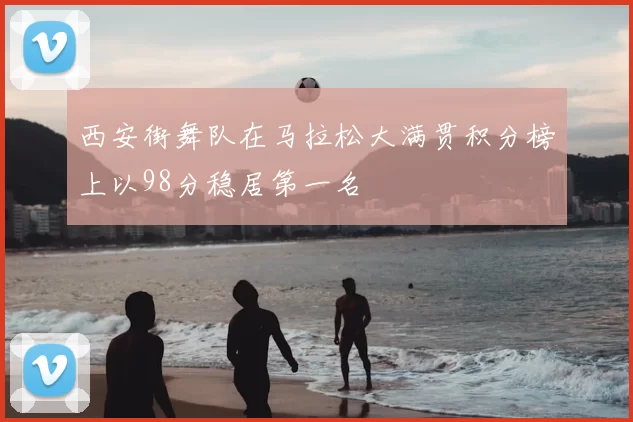 西安街舞队在马拉松大满贯积分榜上以98分稳居第一名