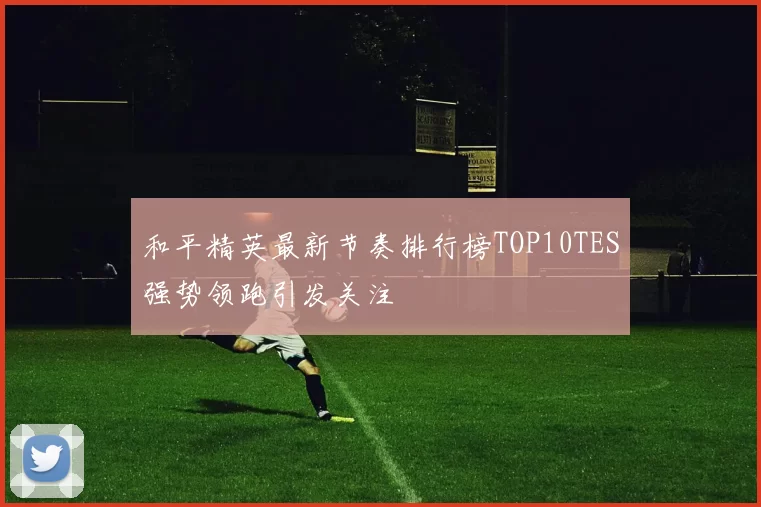 和平精英最新节奏排行榜TOP10TES强势领跑引发关注