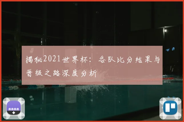 揭秘2021世界杯：各队比分结果与晋级之路深度分析