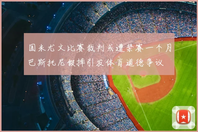 国米尤文比赛裁判或遭禁赛一个月巴斯托尼假摔引发体育道德争议