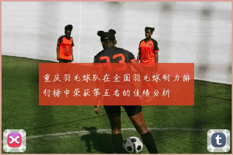 重庆羽毛球队在全国羽毛球耐力排行榜中荣获第五名的佳绩分析