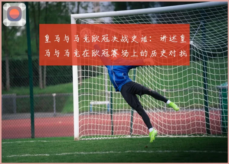 皇马与马竞欧冠决战史话：讲述皇马与马竞在欧冠赛场上的历史对抗