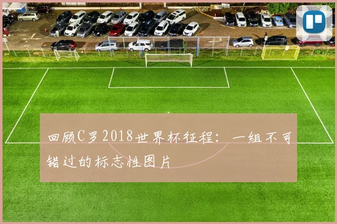 回顾C罗2018世界杯征程：一组不可错过的标志性图片