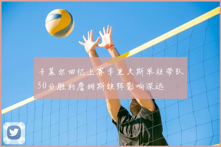 卡莱尔回忆上赛季里夫斯单核带队50分胜利詹姆斯缺阵影响深远