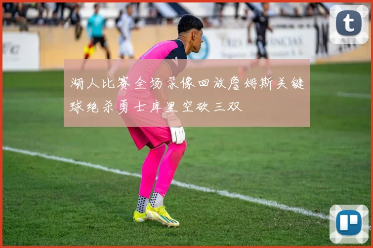 湖人比赛全场录像回放詹姆斯关键球绝杀勇士库里空砍三双