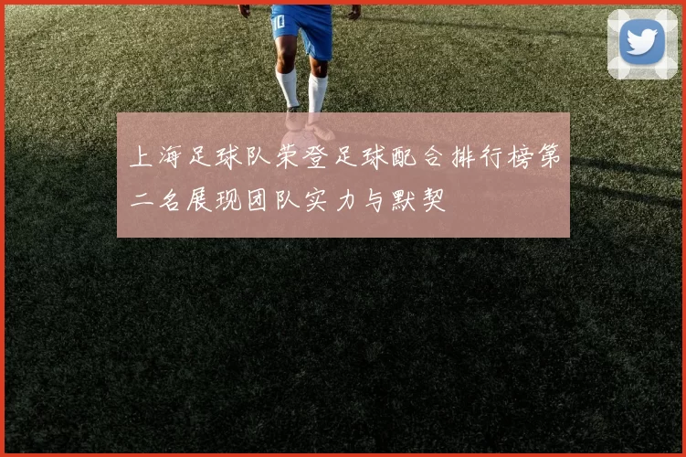 上海足球队荣登足球配合排行榜第二名展现团队实力与默契