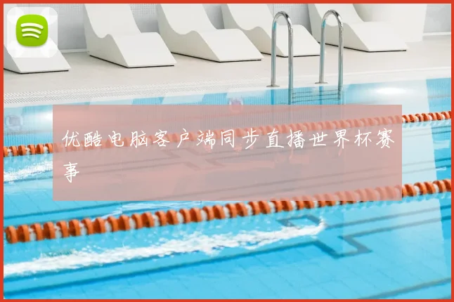 优酷电脑客户端同步直播世界杯赛事